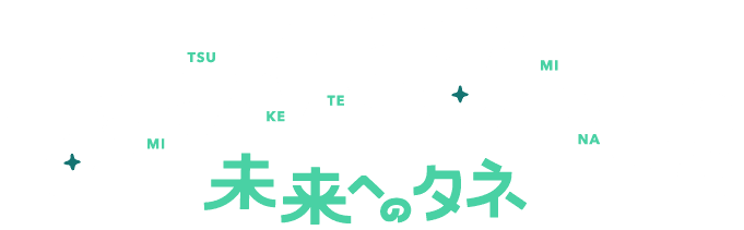 みつけてみーな 未来へのタネ